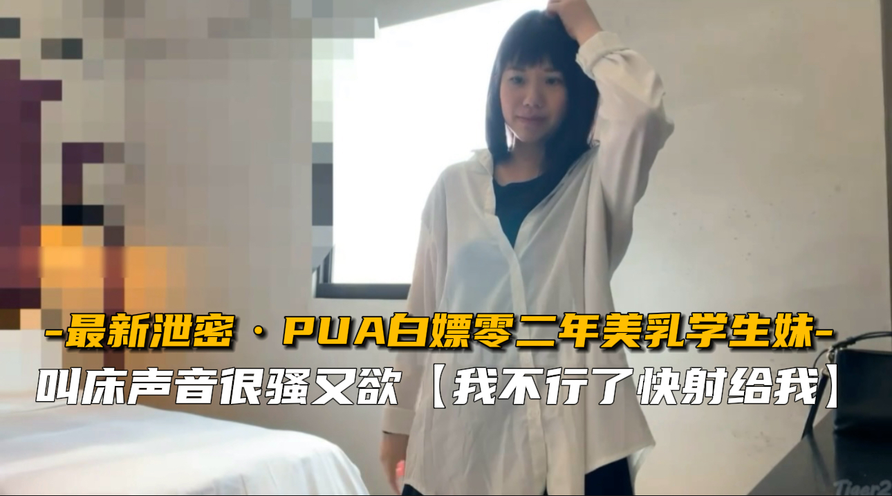 【最新泄密】PUA白嫖零二年美乳学生妹